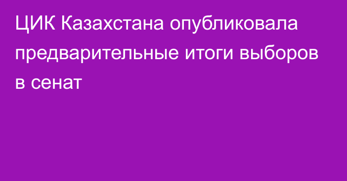 ЦИК Казахстана опубликовала предварительные итоги выборов в сенат