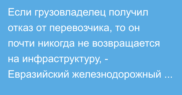 Если грузовладелец получил отказ от перевозчика, то он почти никогда не возвращается на инфраструктуру, - Евразийский железнодорожный альянс