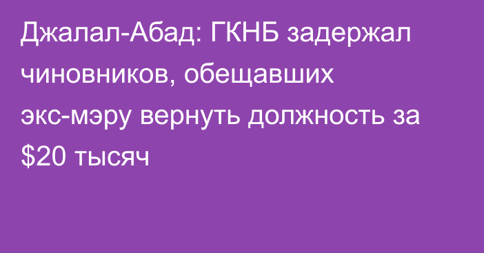 Джалал-Абад: ГКНБ задержал чиновников, обещавших экс-мэру вернуть должность за $20 тысяч