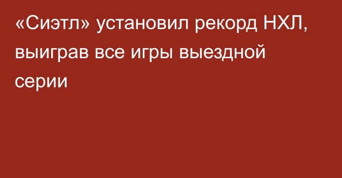 «Сиэтл» установил рекорд НХЛ, выиграв все игры выездной серии