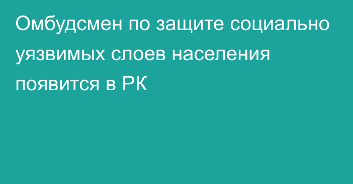 Омбудсмен по защите социально уязвимых слоев населения появится в РК