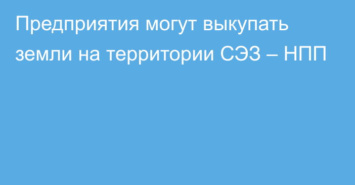 Предприятия могут выкупать земли на территории СЭЗ – НПП