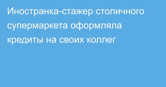 Иностранка-стажер столичного супермаркета оформляла кредиты на своих коллег