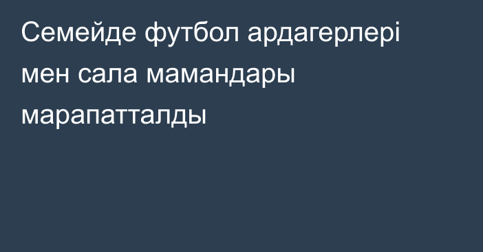 Семейде футбол ардагерлері мен сала мамандары марапатталды