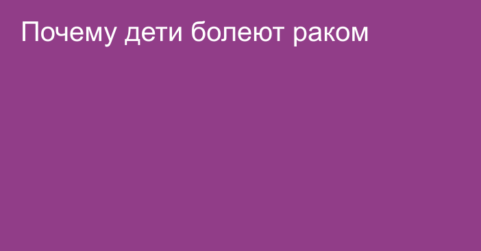 Почему дети болеют раком