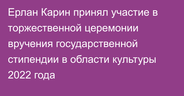 Ерлан Карин принял участие в торжественной церемонии вручения государственной стипендии в области культуры 2022 года