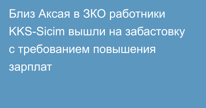 Близ Аксая в ЗКО работники KKS-Sicim вышли на забастовку с требованием повышения зарплат