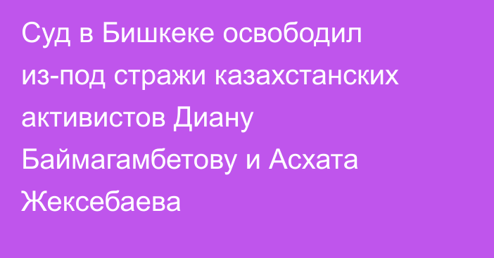 Суд в Бишкеке освободил из-под стражи казахстанских активистов Диану Баймагамбетову и Асхата Жексебаева