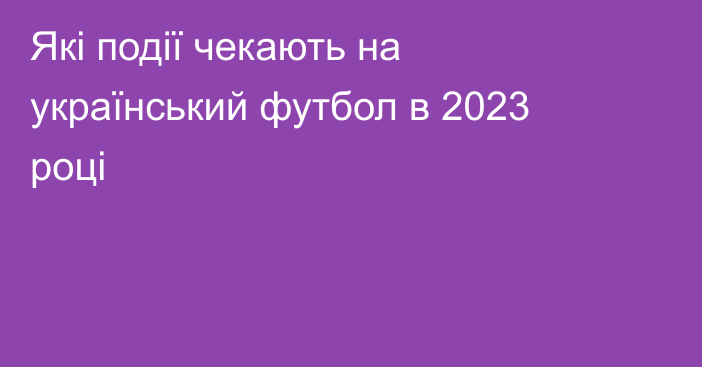 Які події чекають на український футбол в 2023 році