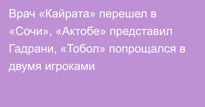 Врач «Кайрата» перешел в «Сочи», «Актобе» представил Гадрани, «Тобол» попрощался в двумя игроками