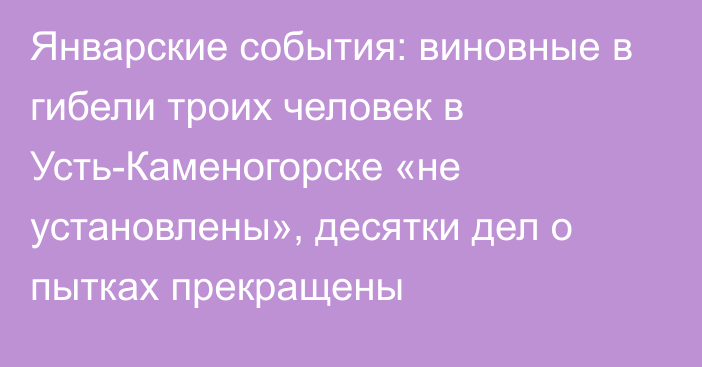 Январские события: виновные в гибели троих человек в Усть-Каменогорске «не установлены», десятки дел о пытках прекращены