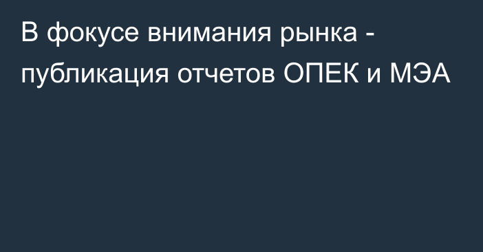 В фокусе внимания рынка - публикация отчетов ОПЕК и МЭА