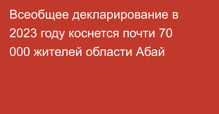 Всеобщее декларирование в 2023 году коснется почти 70 000 жителей области Абай