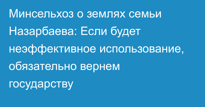 Минсельхоз о землях семьи Назарбаева: Если будет неэффективное использование, обязательно вернем государству