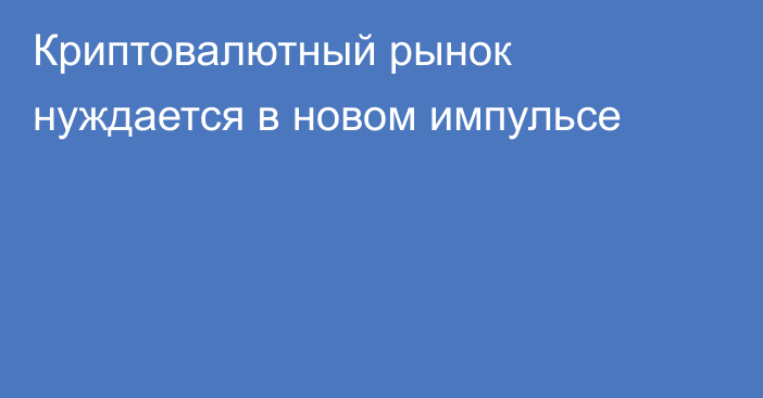 Криптовалютный рынок нуждается в новом импульсе