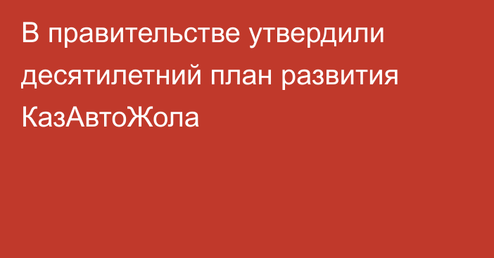 В правительстве утвердили десятилетний план развития КазАвтоЖола