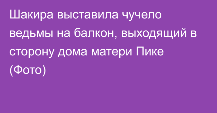 Шакира выставила чучело ведьмы на балкон, выходящий в сторону дома матери Пике (Фото)