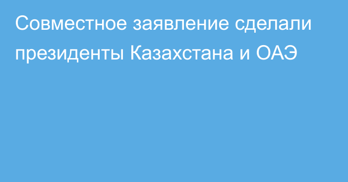 Совместное заявление сделали президенты Казахстана и ОАЭ