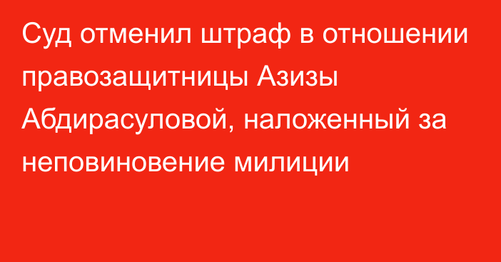 Суд отменил штраф в отношении правозащитницы Азизы Абдирасуловой, наложенный за неповиновение милиции