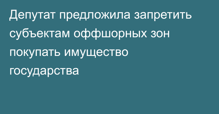 Депутат предложила запретить субъектам оффшорных зон покупать имущество государства