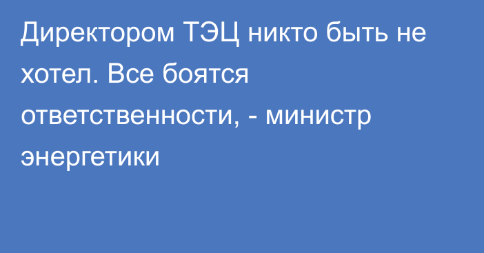 Директором ТЭЦ никто быть не хотел. Все боятся ответственности, - министр энергетики