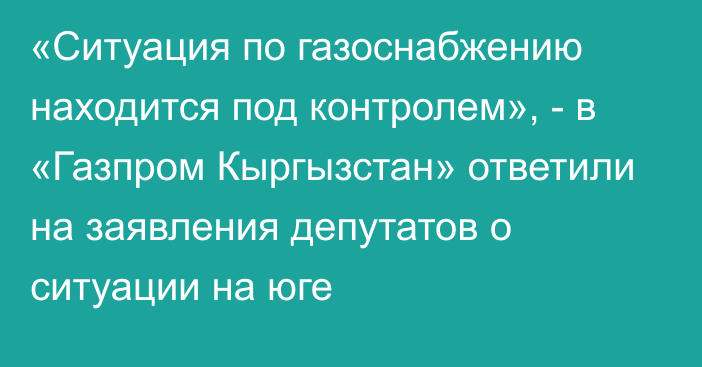 «Ситуация по газоснабжению находится под контролем», - в «Газпром Кыргызстан» ответили на заявления депутатов о ситуации на юге