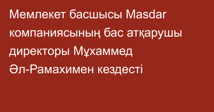 Мемлекет басшысы Masdar компаниясының бас атқарушы директоры Мұхаммед Әл-Рамахимен кездесті