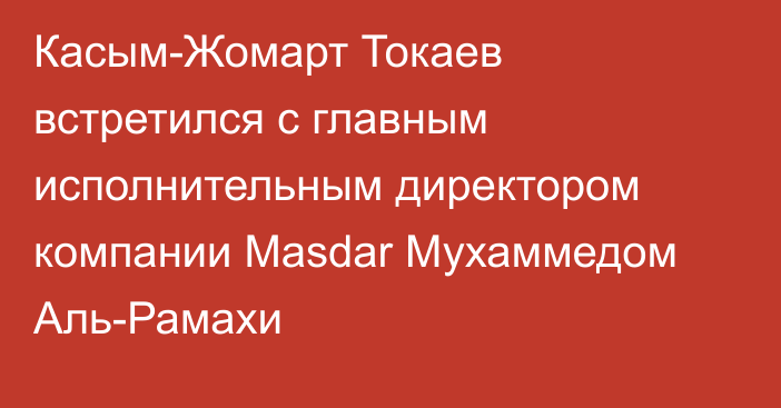 Касым-Жомарт Токаев встретился с главным исполнительным директором компании Masdar Мухаммедом Аль-Рамахи