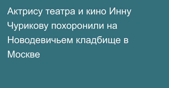 Актрису театра и кино Инну Чурикову похоронили на Новодевичьем кладбище в Москве