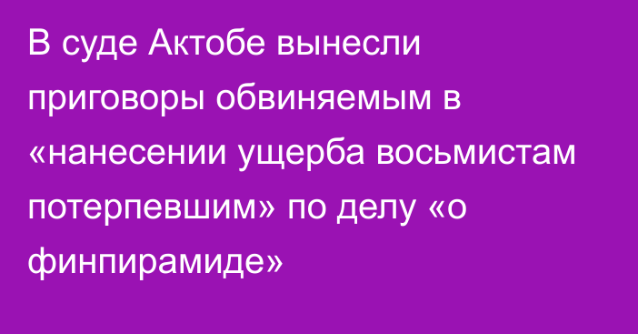 В суде Актобе вынесли приговоры обвиняемым в «нанесении ущерба восьмистам потерпевшим» по делу «о финпирамиде»