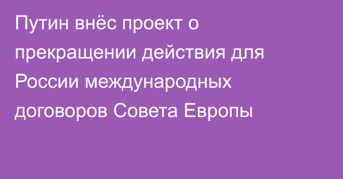 Путин внёс проект о прекращении действия для России международных договоров Совета Европы