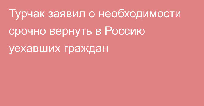 Турчак заявил о необходимости срочно вернуть в Россию уехавших граждан