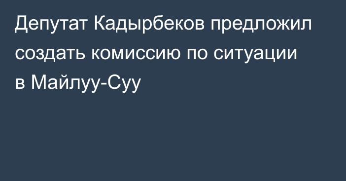 Депутат Кадырбеков предложил создать комиссию по ситуации в Майлуу-Суу