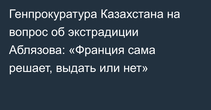 Генпрокуратура Казахстана на вопрос об экстрадиции Аблязова: «Франция сама решает, выдать или нет»