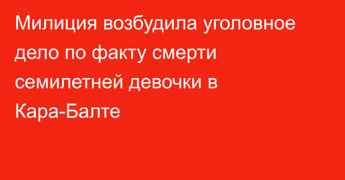 Милиция возбудила уголовное дело по факту смерти семилетней девочки в Кара-Балте