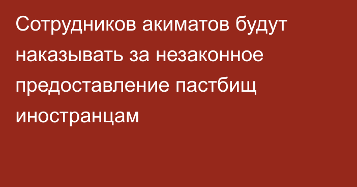 Сотрудников акиматов будут наказывать за незаконное предоставление пастбищ иностранцам