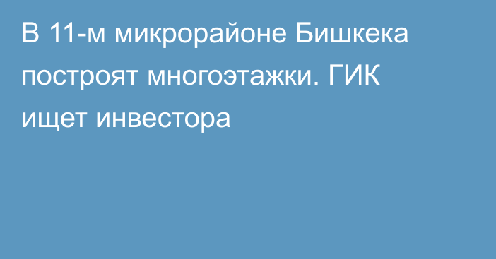 В 11-м микрорайоне Бишкека построят многоэтажки. ГИК ищет инвестора