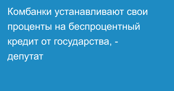 Комбанки устанавливают свои проценты на беспроцентный кредит от государства, - депутат