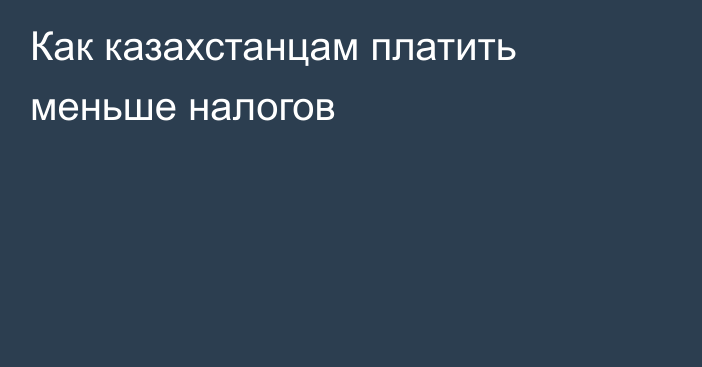 Как казахстанцам платить меньше налогов