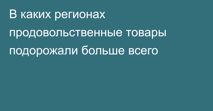 В каких регионах продовольственные товары подорожали больше всего