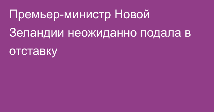 Премьер-министр Новой Зеландии неожиданно подала в отставку