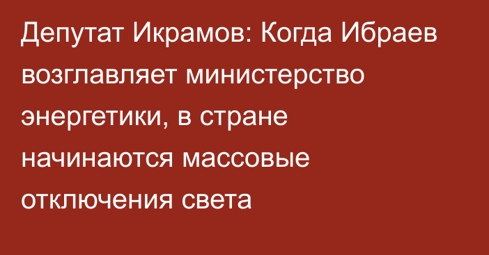 Депутат Икрамов: Когда Ибраев возглавляет министерство энергетики, в стране начинаются массовые отключения света