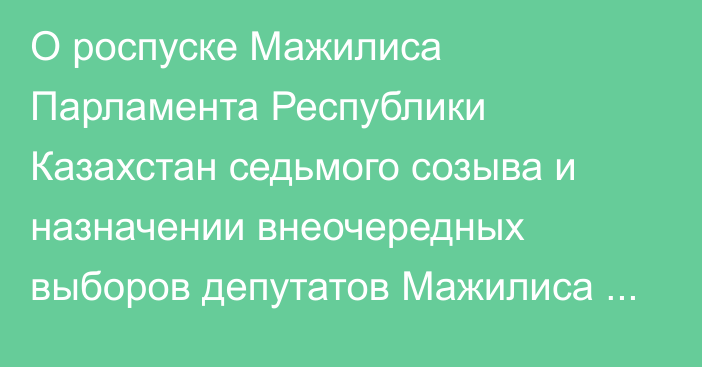 О роспуске Мажилиса Парламента Республики Казахстан седьмого созыва и назначении внеочередных выборов депутатов Мажилиса Парламента Республики Казахстан