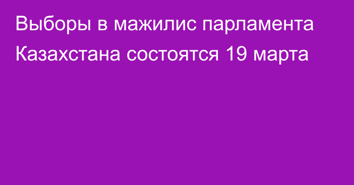 Выборы в мажилис парламента Казахстана состоятся 19 марта