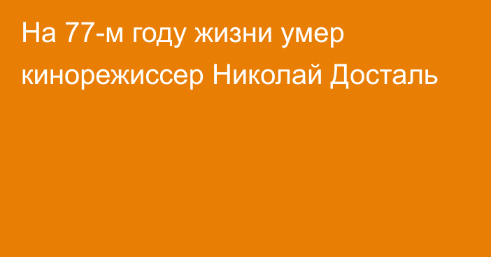 На 77-м году жизни умер кинорежиссер Николай Досталь