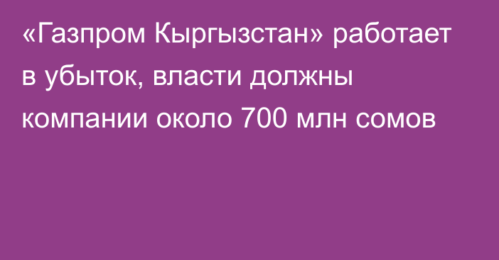 «Газпром Кыргызстан» работает в убыток, власти должны компании около 700 млн сомов