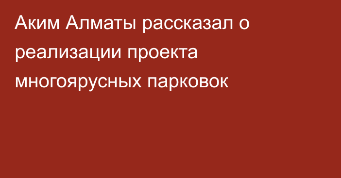 Аким Алматы рассказал о реализации проекта многоярусных парковок