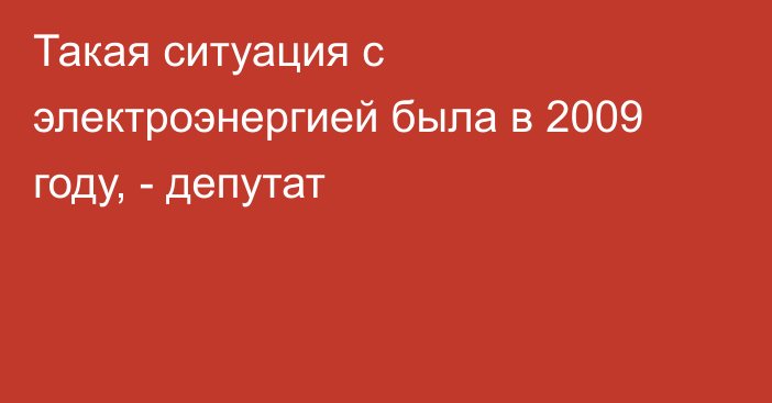 Такая ситуация с электроэнергией была в 2009 году, - депутат