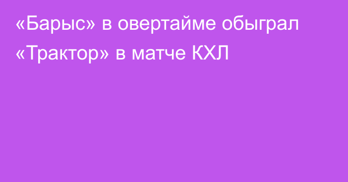 «Барыс» в овертайме обыграл «Трактор» в матче КХЛ