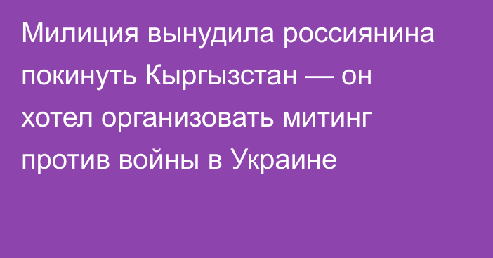 Милиция вынудила россиянина покинуть Кыргызстан — он хотел организовать митинг против войны в Украине